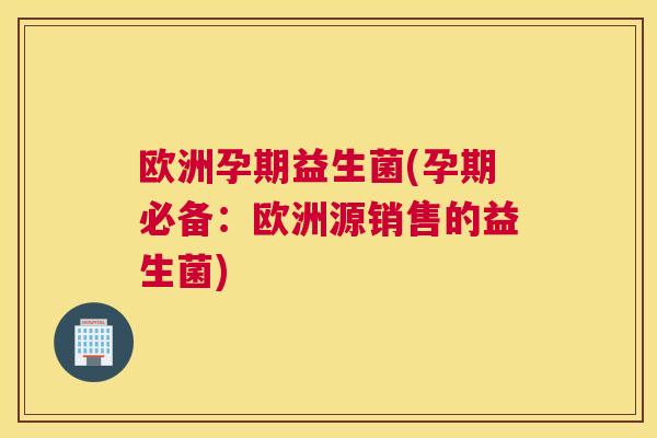 欧洲孕期益生菌(孕期必备：欧洲源销售的益生菌)