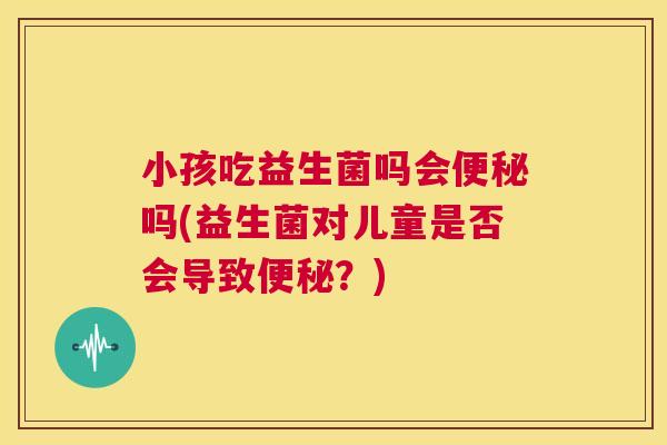 小孩吃益生菌吗会便秘吗(益生菌对儿童是否会导致便秘？)