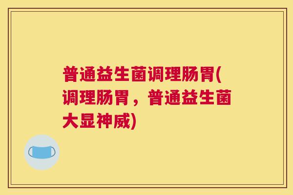 普通益生菌调理肠胃(调理肠胃，普通益生菌大显神威)