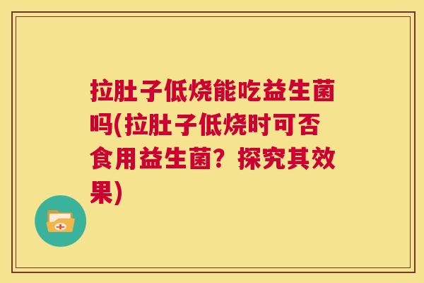 拉肚子低烧能吃益生菌吗(拉肚子低烧时可否食用益生菌？探究其效果)