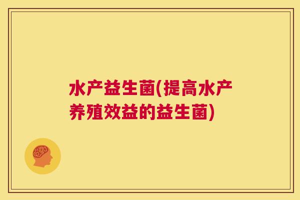 水产益生菌(提高水产养殖效益的益生菌)