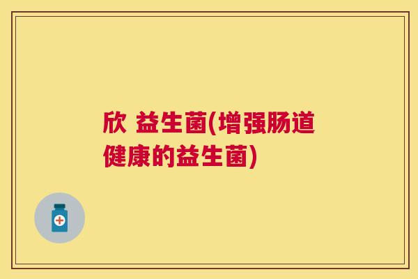 欣 益生菌(增强肠道健康的益生菌)