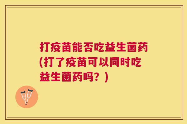 打疫苗能否吃益生菌药(打了疫苗可以同时吃益生菌药吗？)