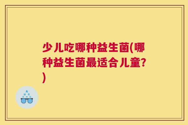 少儿吃哪种益生菌(哪种益生菌最适合儿童？)