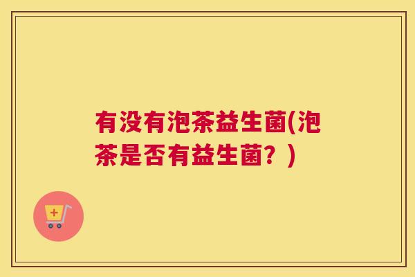 有没有泡茶益生菌(泡茶是否有益生菌？)