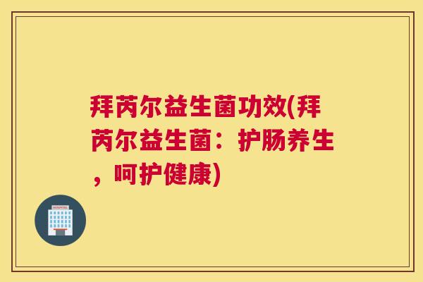 拜芮尔益生菌功效(拜芮尔益生菌：护肠养生，呵护健康)