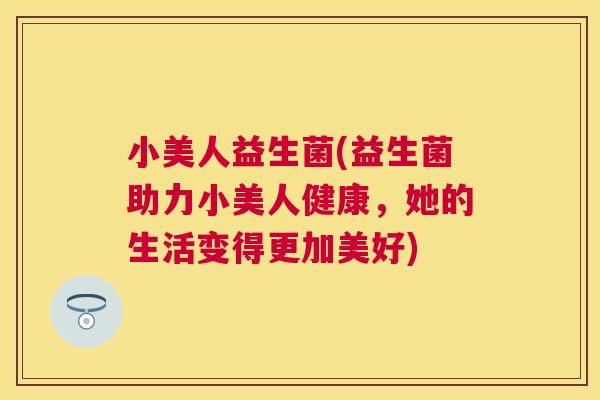 小美人益生菌(益生菌助力小美人健康，她的生活变得更加美好)