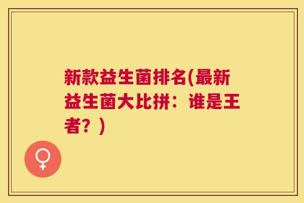 新款益生菌排名(最新益生菌大比拼：谁是王者？)