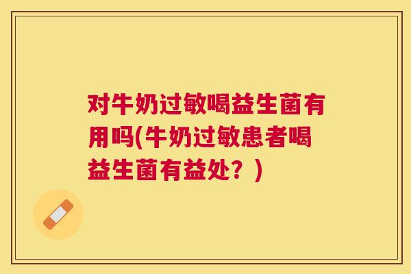 对牛奶过敏喝益生菌有用吗(牛奶过敏患者喝益生菌有益处？)