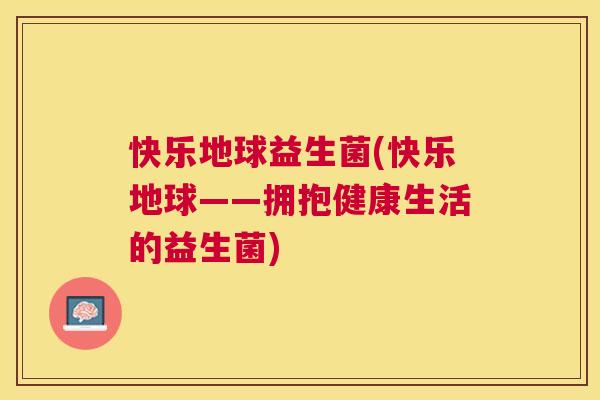 快乐地球益生菌(快乐地球——拥抱健康生活的益生菌)