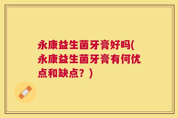 永康益生菌牙膏好吗(永康益生菌牙膏有何优点和缺点？)