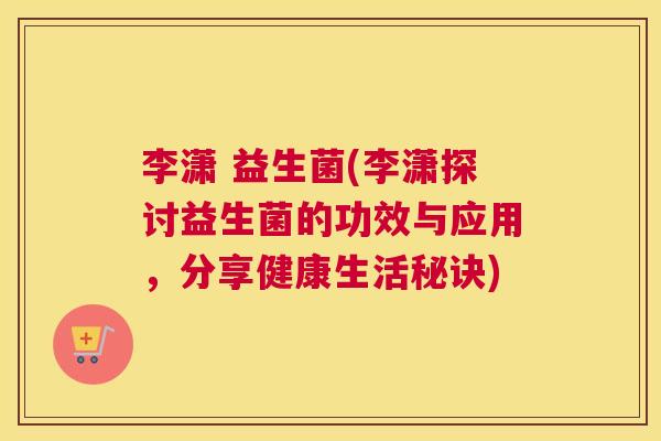 李潇 益生菌(李潇探讨益生菌的功效与应用，分享健康生活秘诀)