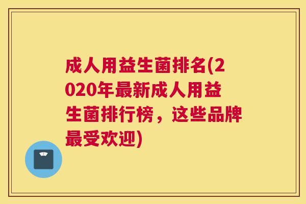 成人用益生菌排名(2020年最新成人用益生菌排行榜，这些品牌最受欢迎)