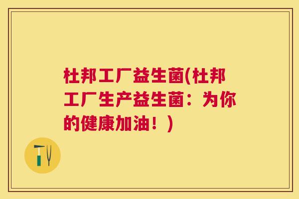 杜邦工厂益生菌(杜邦工厂生产益生菌：为你的健康加油！)