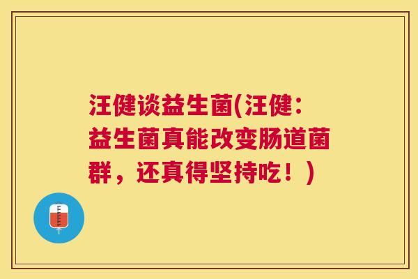 汪健谈益生菌(汪健：益生菌真能改变肠道菌群，还真得坚持吃！)