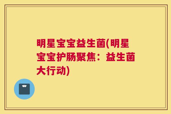 明星宝宝益生菌(明星宝宝护肠聚焦：益生菌大行动)