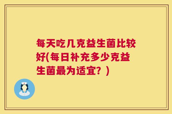 每天吃几克益生菌比较好(每日补充多少克益生菌最为适宜？)