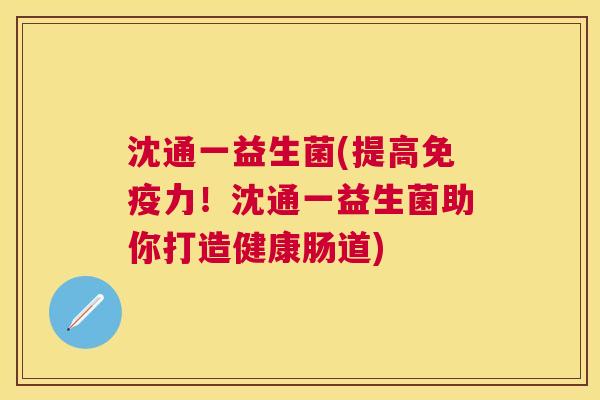 沈通一益生菌(提高免疫力！沈通一益生菌助你打造健康肠道)
