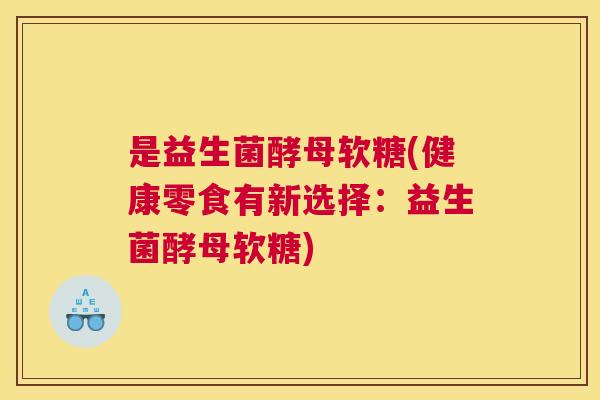 是益生菌酵母软糖(健康零食有新选择：益生菌酵母软糖)