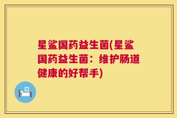 星鲨国药益生菌(星鲨国药益生菌：维护肠道健康的好帮手)