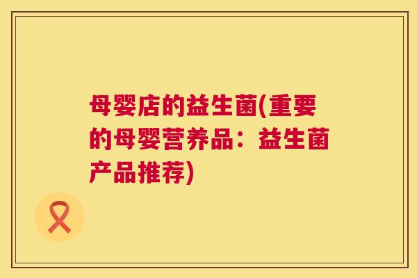 母婴店的益生菌(重要的母婴营养品：益生菌产品推荐)