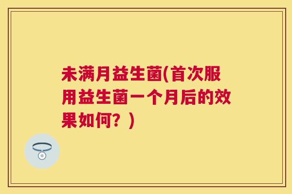 未满月益生菌(首次服用益生菌一个月后的效果如何？)