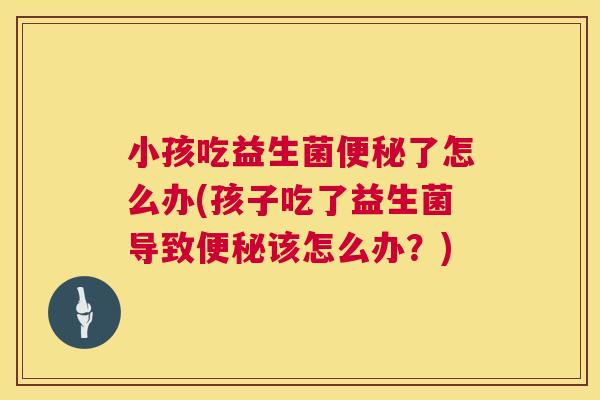 小孩吃益生菌便秘了怎么办(孩子吃了益生菌导致便秘该怎么办？)