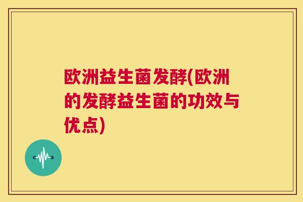欧洲益生菌发酵(欧洲的发酵益生菌的功效与优点)