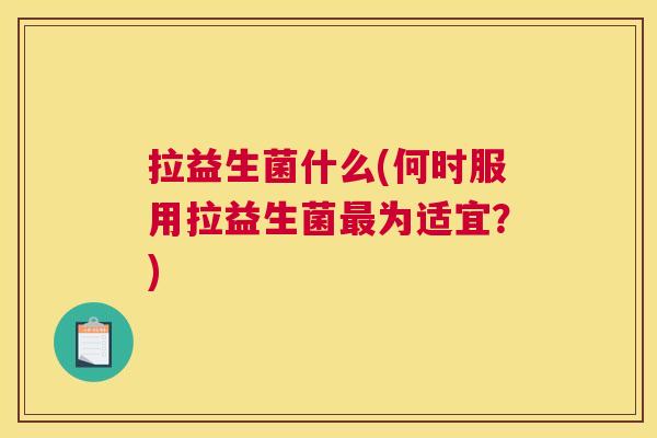 拉益生菌什么(何时服用拉益生菌最为适宜？)