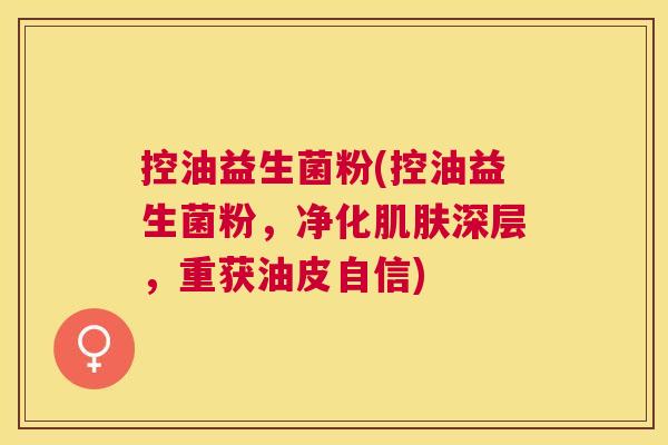 控油益生菌粉(控油益生菌粉，净化肌肤深层，重获油皮自信)