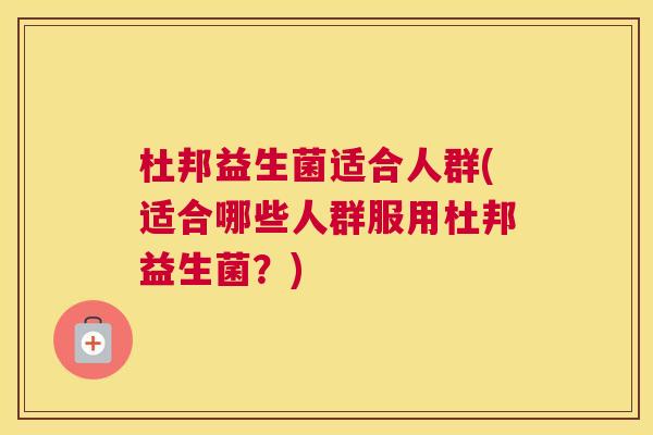 杜邦益生菌适合人群(适合哪些人群服用杜邦益生菌？)