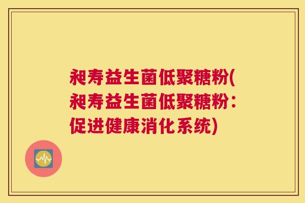昶寿益生菌低聚糖粉(昶寿益生菌低聚糖粉：促进健康消化系统)