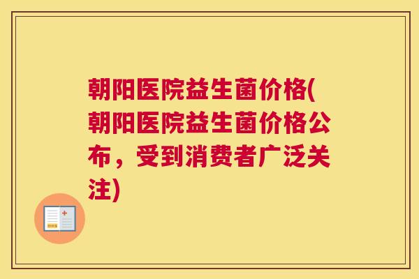 朝阳医院益生菌价格(朝阳医院益生菌价格公布，受到消费者广泛关注)