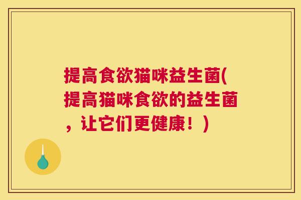 提高食欲猫咪益生菌(提高猫咪食欲的益生菌，让它们更健康！)