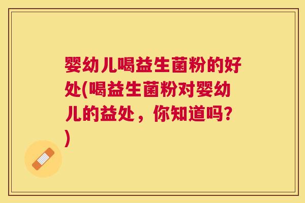 婴幼儿喝益生菌粉的好处(喝益生菌粉对婴幼儿的益处，你知道吗？)