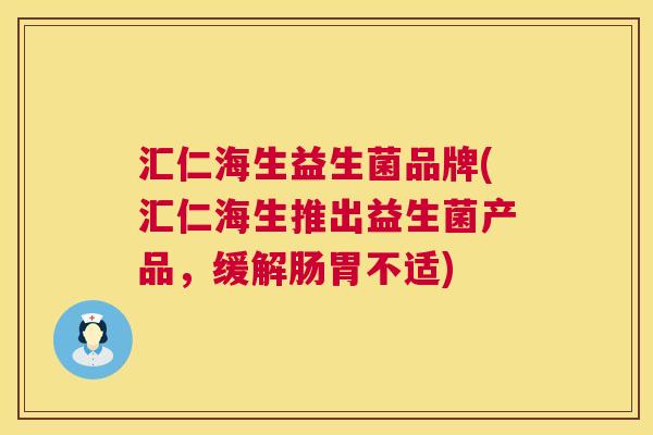 汇仁海生益生菌品牌(汇仁海生推出益生菌产品，缓解肠胃不适)