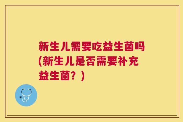 新生儿需要吃益生菌吗(新生儿是否需要补充益生菌？)