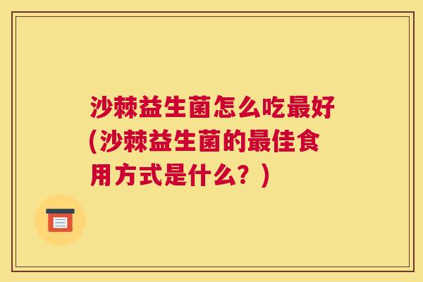 沙棘益生菌怎么吃最好(沙棘益生菌的最佳食用方式是什么？)