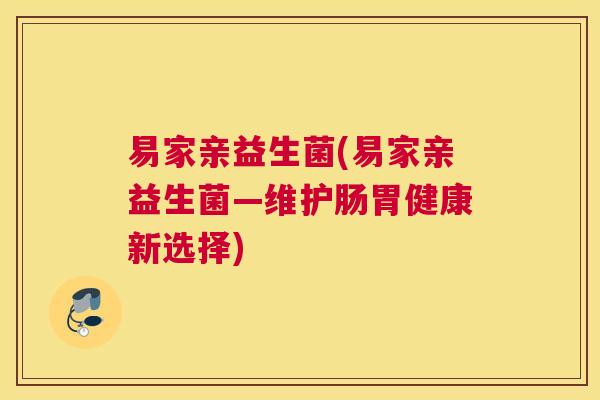 易家亲益生菌(易家亲益生菌—维护肠胃健康新选择)