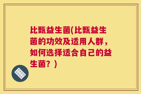 比甄益生菌(比甄益生菌的功效及适用人群，如何选择适合自己的益生菌？)
