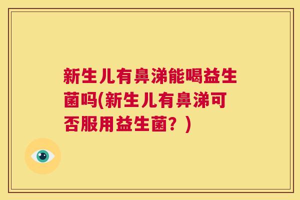 新生儿有鼻涕能喝益生菌吗(新生儿有鼻涕可否服用益生菌？)