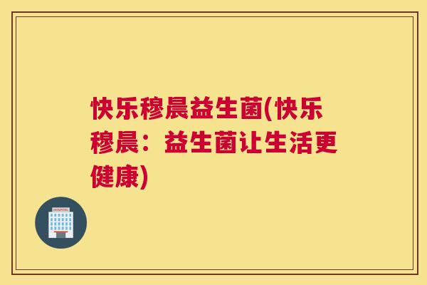 快乐穆晨益生菌(快乐穆晨：益生菌让生活更健康)