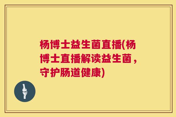 杨博士益生菌直播(杨博士直播解读益生菌，守护肠道健康)
