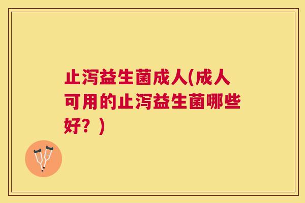 止泻益生菌成人(成人可用的止泻益生菌哪些好？)