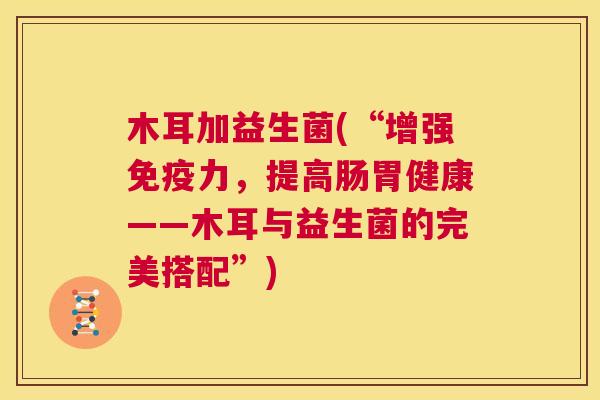 木耳加益生菌(“增强免疫力，提高肠胃健康——木耳与益生菌的完美搭配”)