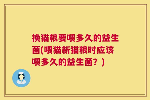 换猫粮要喂多久的益生菌(喂猫新猫粮时应该喂多久的益生菌？)