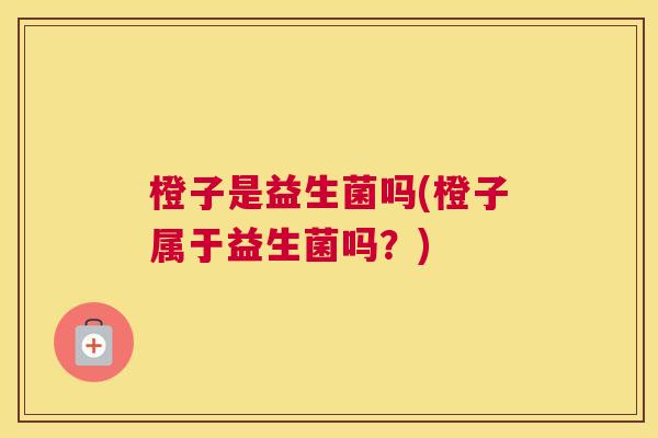 橙子是益生菌吗(橙子属于益生菌吗？)