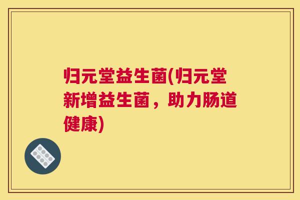 归元堂益生菌(归元堂新增益生菌，助力肠道健康)