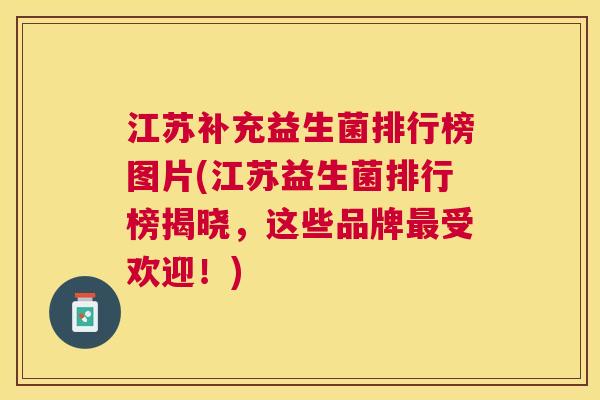 江苏补充益生菌排行榜图片(江苏益生菌排行榜揭晓，这些品牌最受欢迎！)