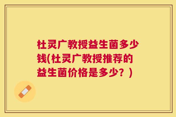 杜灵广教授益生菌多少钱(杜灵广教授推荐的益生菌价格是多少？)